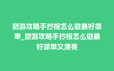 旅游攻略手抄报怎么做最好简单_旅游攻略手抄报怎么做最好简单又漂亮