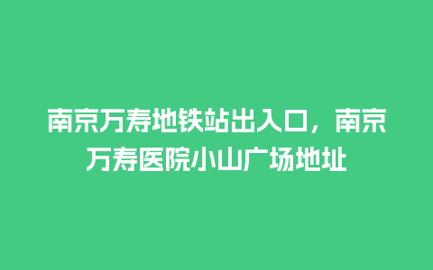 南京万寿地铁站出入口，南京万寿医院小山广场地址