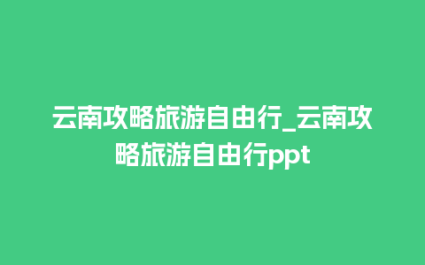 云南攻略旅游自由行_云南攻略旅游自由行ppt