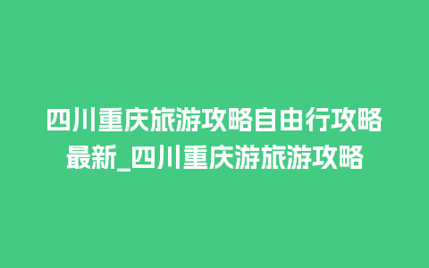 四川重庆旅游攻略自由行攻略最新_四川重庆游旅游攻略