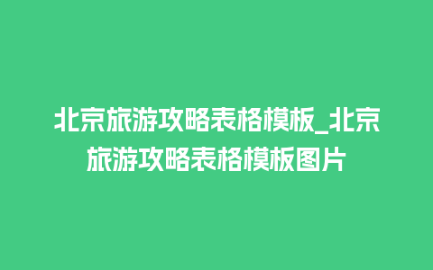 北京旅游攻略表格模板_北京旅游攻略表格模板图片