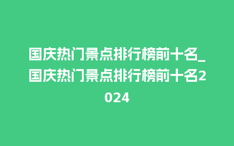 国庆热门景点排行榜前十名_国庆热门景点排行榜前十名2024