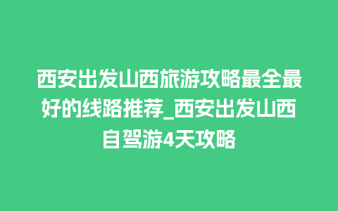 西安出发山西旅游攻略最全最好的线路推荐_西安出发山西自驾游4天攻略