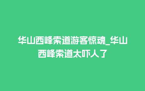 华山西峰索道游客惊魂_华山西峰索道太吓人了