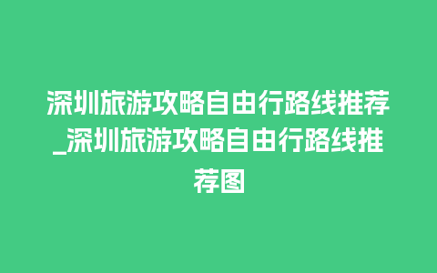 深圳旅游攻略自由行路线推荐_深圳旅游攻略自由行路线推荐图