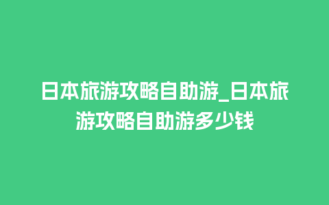 日本旅游攻略自助游_日本旅游攻略自助游多少钱