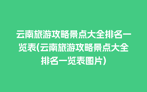 云南旅游攻略景点大全排名一览表(云南旅游攻略景点大全排名一览表图片)