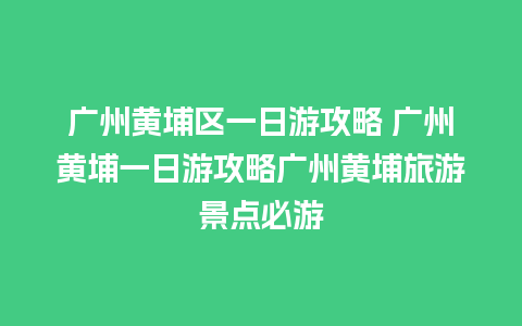 广州黄埔区一日游攻略 广州黄埔一日游攻略广州黄埔旅游景点必游