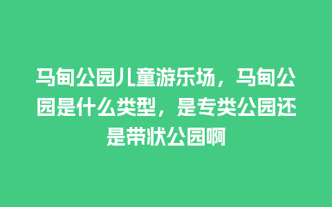 马甸公园儿童游乐场，马甸公园是什么类型，是专类公园还是带状公园啊