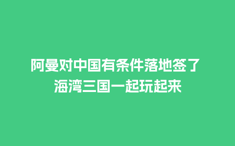 阿曼对中国有条件落地签了 海湾三国一起玩起来