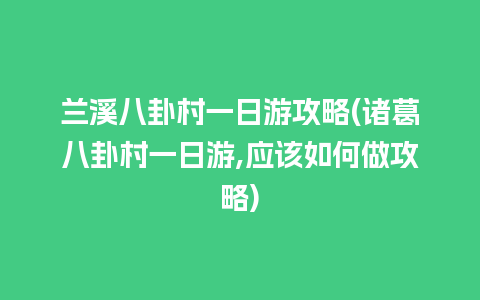 兰溪八卦村一日游攻略(诸葛八卦村一日游,应该如何做攻略)