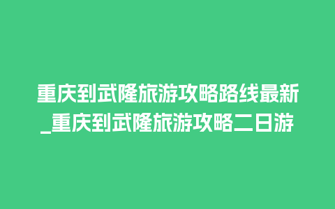 重庆到武隆旅游攻略路线最新_重庆到武隆旅游攻略二日游