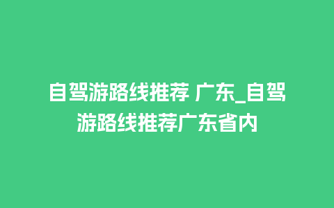 自驾游路线推荐 广东_自驾游路线推荐广东省内