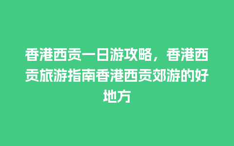 香港西贡一日游攻略，香港西贡旅游指南香港西贡郊游的好地方