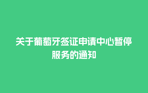 关于葡萄牙签证申请中心暂停服务的通知