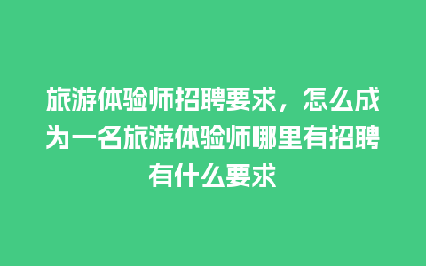 旅游体验师招聘要求，怎么成为一名旅游体验师哪里有招聘有什么要求