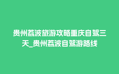 贵州荔波旅游攻略重庆自驾三天_贵州荔波自驾游路线