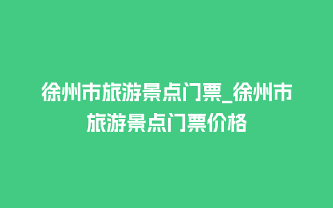 徐州市旅游景点门票_徐州市旅游景点门票价格