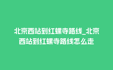 北京西站到红螺寺路线_北京西站到红螺寺路线怎么走