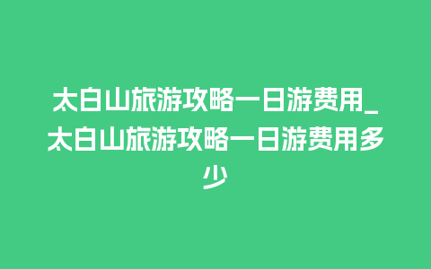 太白山旅游攻略一日游费用_太白山旅游攻略一日游费用多少