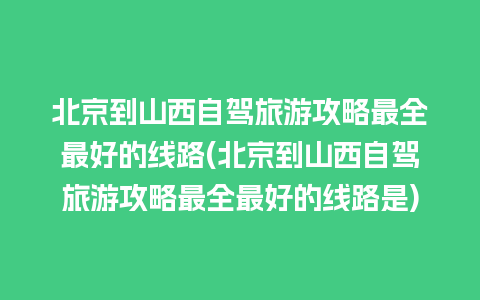 北京到山西自驾旅游攻略最全最好的线路(北京到山西自驾旅游攻略最全最好的线路是)