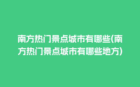 南方热门景点城市有哪些(南方热门景点城市有哪些地方)