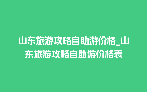 山东旅游攻略自助游价格_山东旅游攻略自助游价格表