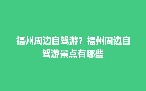 福州周边自驾游？福州周边自驾游景点有哪些