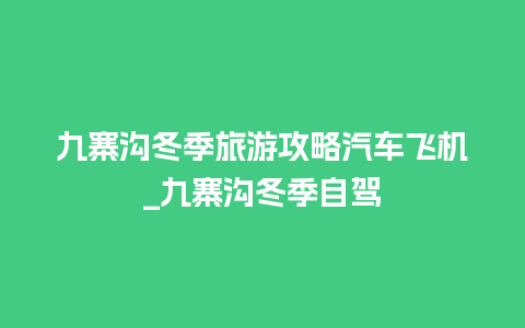 九寨沟冬季旅游攻略汽车飞机_九寨沟冬季自驾