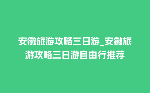 安徽旅游攻略三日游_安徽旅游攻略三日游自由行推荐