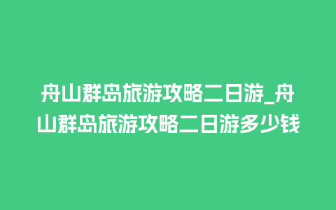 舟山群岛旅游攻略二日游_舟山群岛旅游攻略二日游多少钱