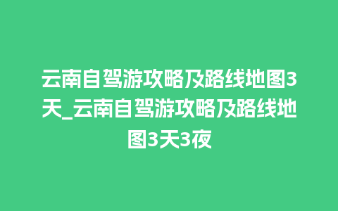 云南自驾游攻略及路线地图3天_云南自驾游攻略及路线地图3天3夜