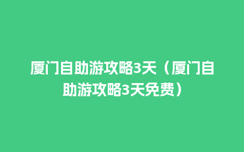 厦门自助游攻略3天（厦门自助游攻略3天免费）