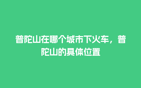 普陀山在哪个城市下火车，普陀山的具体位置