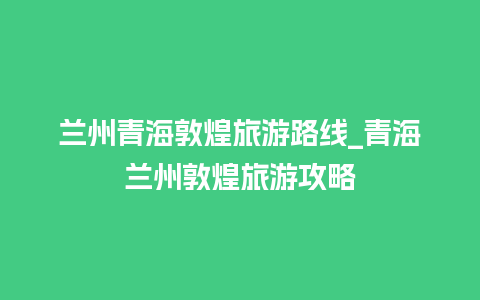 兰州青海敦煌旅游路线_青海兰州敦煌旅游攻略