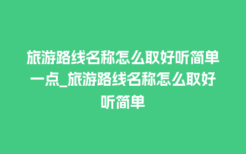 旅游路线名称怎么取好听简单一点_旅游路线名称怎么取好听简单