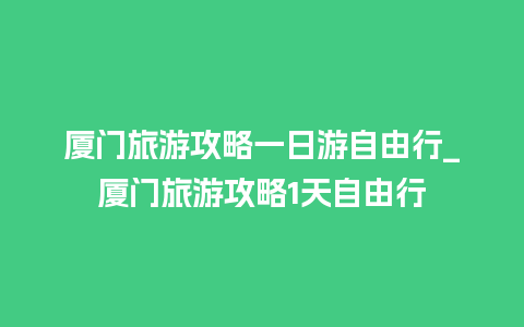 厦门旅游攻略一日游自由行_厦门旅游攻略1天自由行