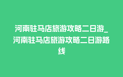 河南驻马店旅游攻略二日游_河南驻马店旅游攻略二日游路线