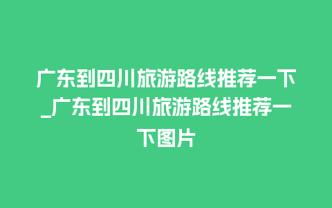 广东到四川旅游路线推荐一下_广东到四川旅游路线推荐一下图片