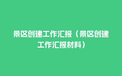 景区创建工作汇报（景区创建工作汇报材料）