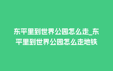 东平里到世界公园怎么走_东平里到世界公园怎么走地铁