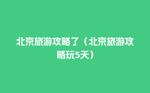 北京旅游攻略了（北京旅游攻略玩5天）