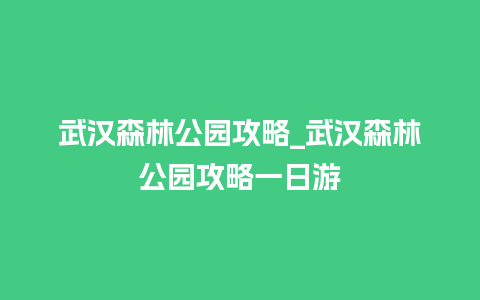 武汉森林公园攻略_武汉森林公园攻略一日游