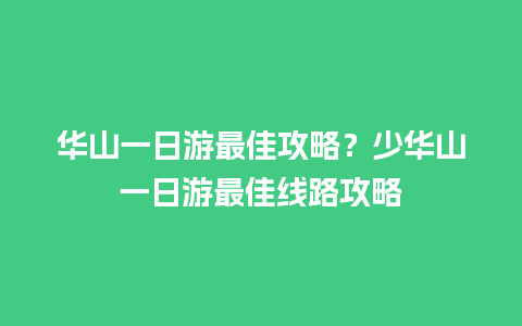 华山一日游最佳攻略？少华山一日游最佳线路攻略