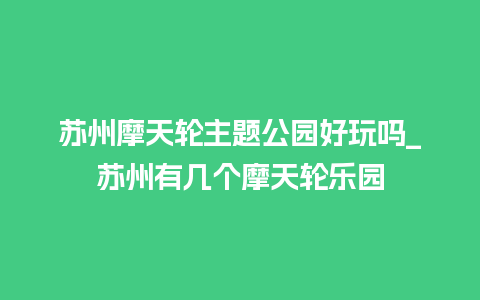 苏州摩天轮主题公园好玩吗_苏州有几个摩天轮乐园