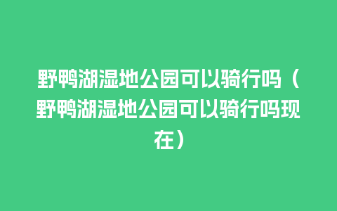 野鸭湖湿地公园可以骑行吗（野鸭湖湿地公园可以骑行吗现在）