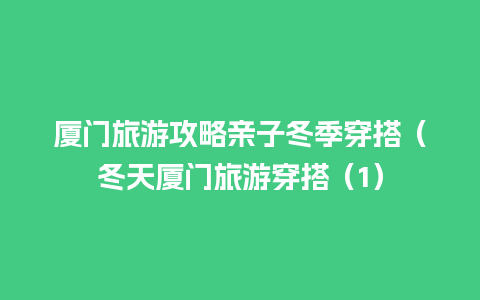 厦门旅游攻略亲子冬季穿搭（冬天厦门旅游穿搭（1）