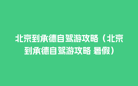 北京到承德自驾游攻略（北京到承德自驾游攻略 暑假）