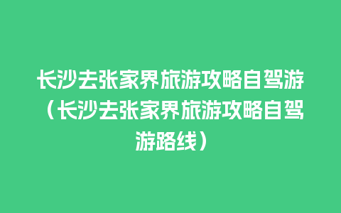 长沙去张家界旅游攻略自驾游（长沙去张家界旅游攻略自驾游路线）