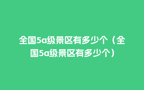 全国5a级景区有多少个（全国5a级景区有多少个）